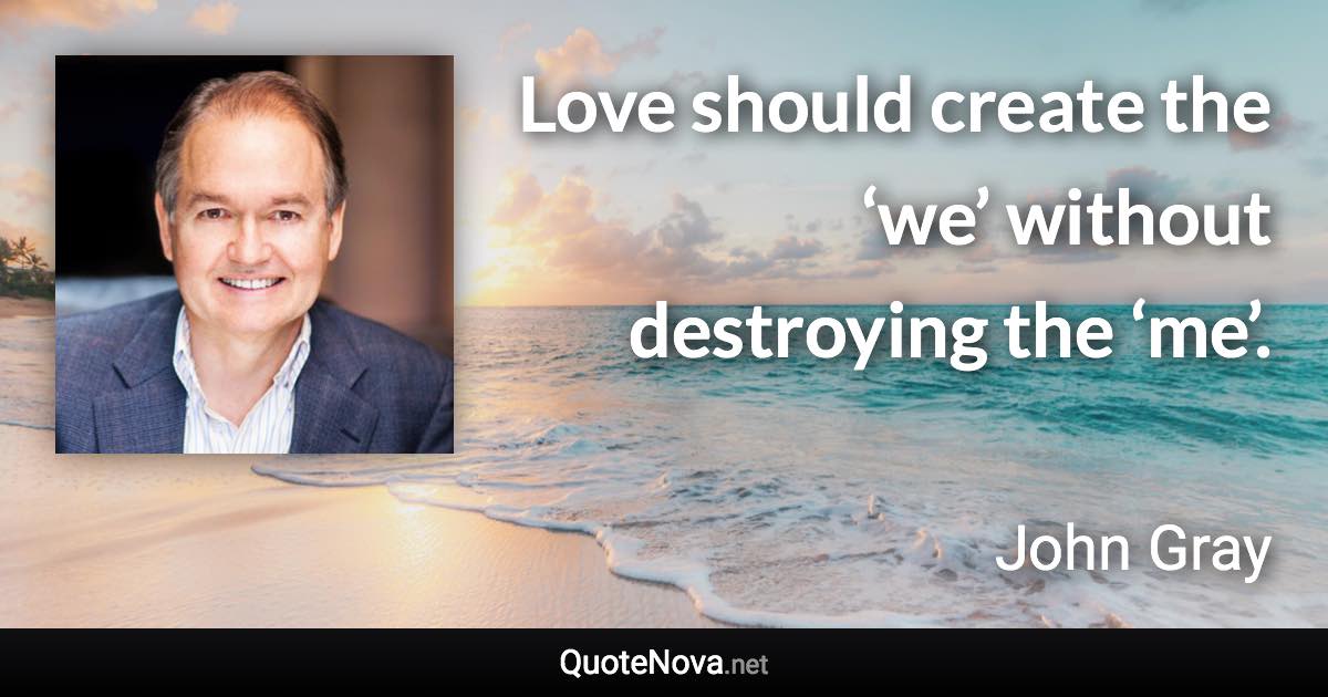 Love should create the ‘we’ without destroying the ‘me’. - John Gray quote