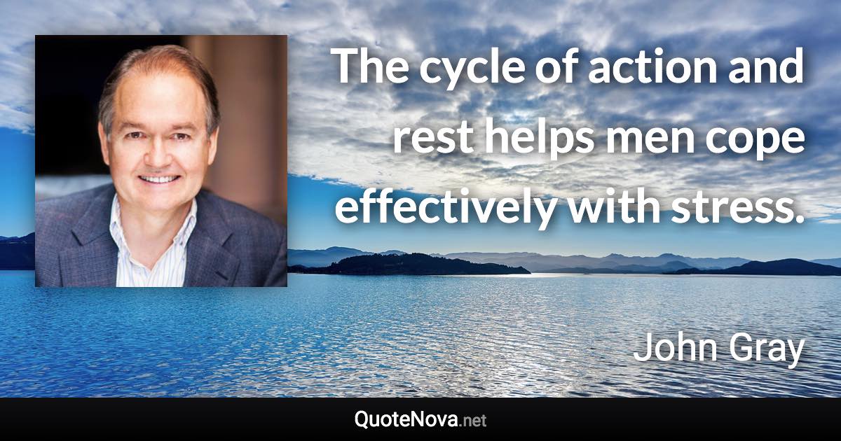 The cycle of action and rest helps men cope effectively with stress. - John Gray quote