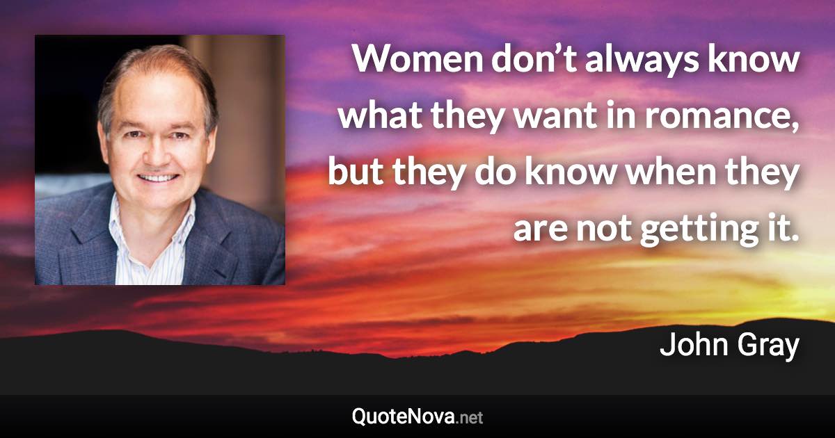 Women don’t always know what they want in romance, but they do know when they are not getting it. - John Gray quote