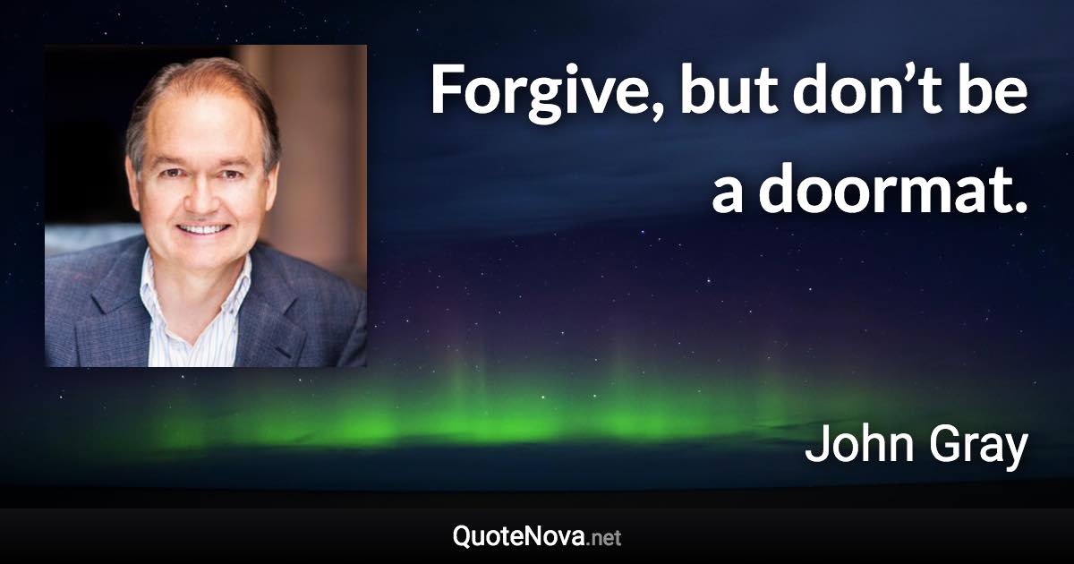 Forgive, but don’t be a doormat. - John Gray quote