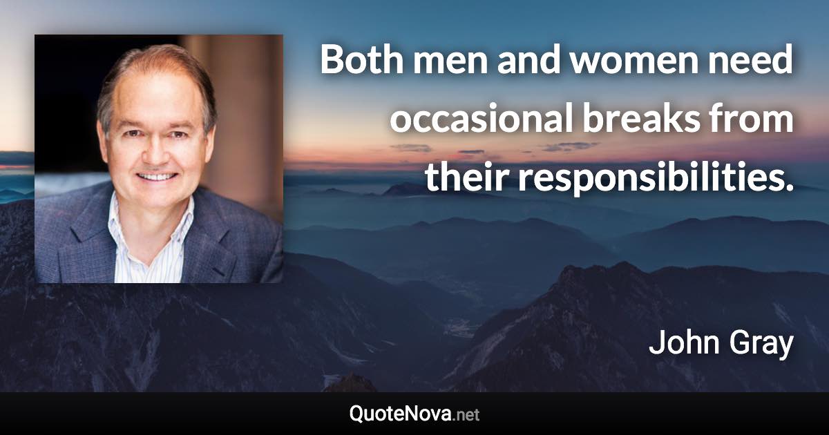 Both men and women need occasional breaks from their responsibilities. - John Gray quote