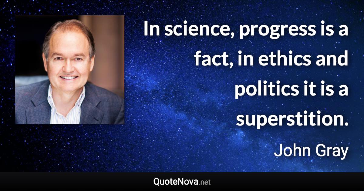 In science, progress is a fact, in ethics and politics it is a superstition. - John Gray quote