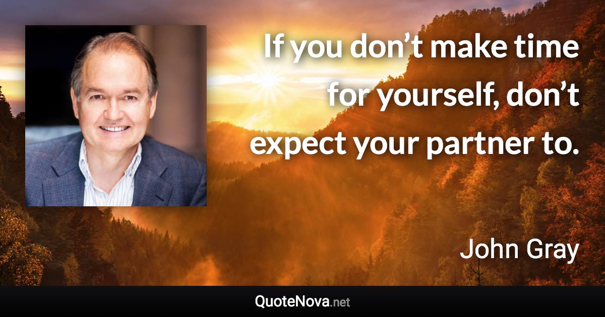 If you don’t make time for yourself, don’t expect your partner to. - John Gray quote