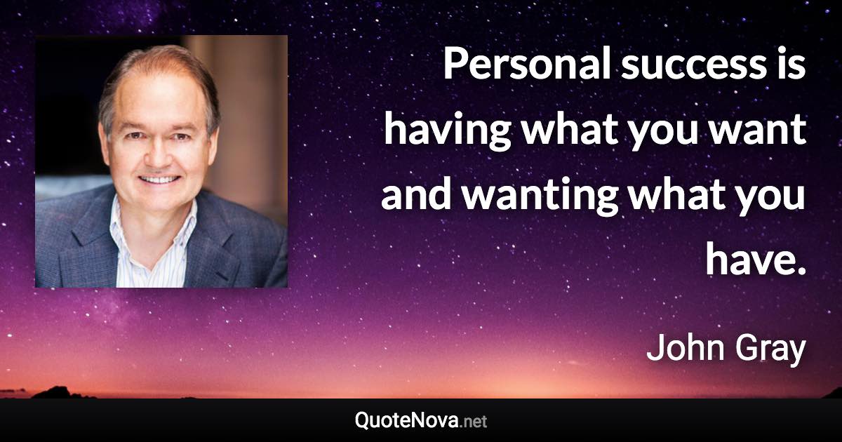 Personal success is having what you want and wanting what you have. - John Gray quote