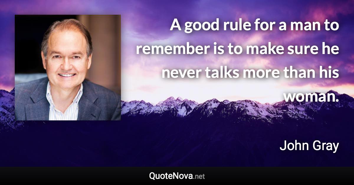 A good rule for a man to remember is to make sure he never talks more than his woman. - John Gray quote