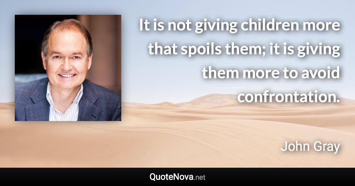 It is not giving children more that spoils them; it is giving them more to avoid confrontation. - John Gray quote