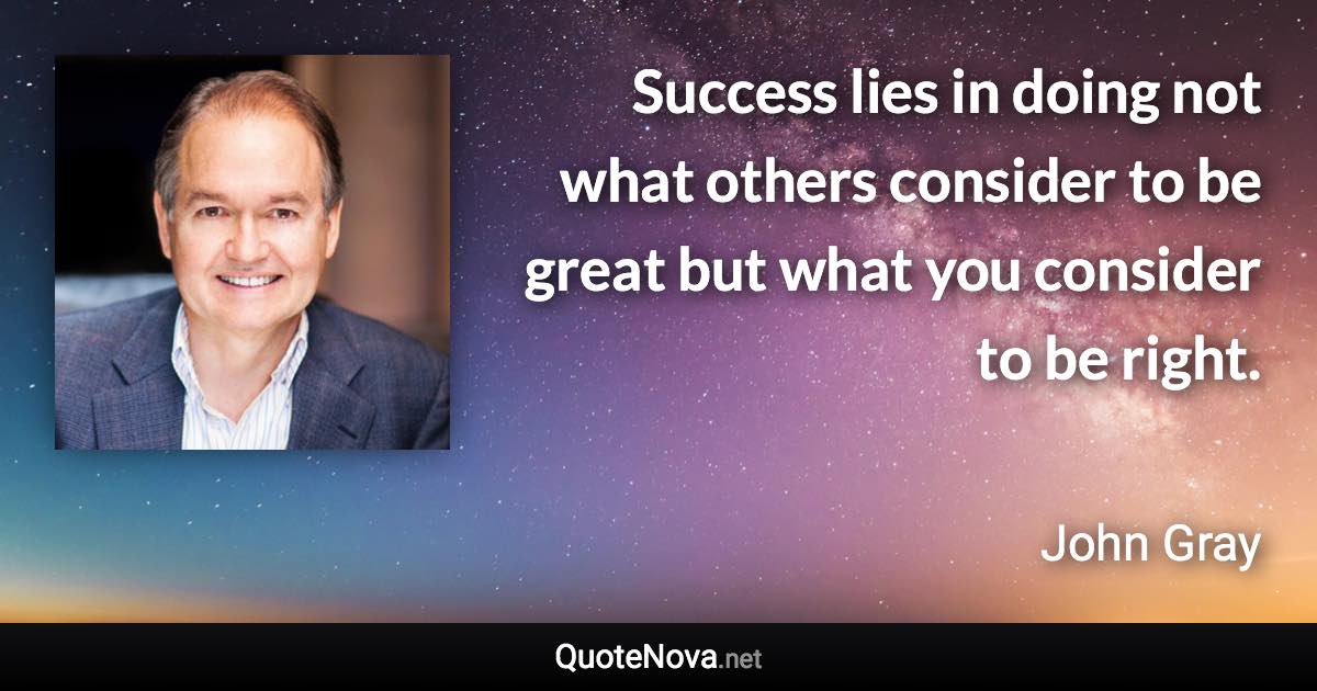 Success lies in doing not what others consider to be great but what you consider to be right. - John Gray quote