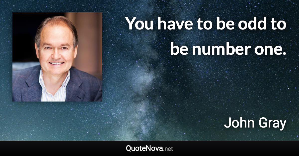 You have to be odd to be number one. - John Gray quote