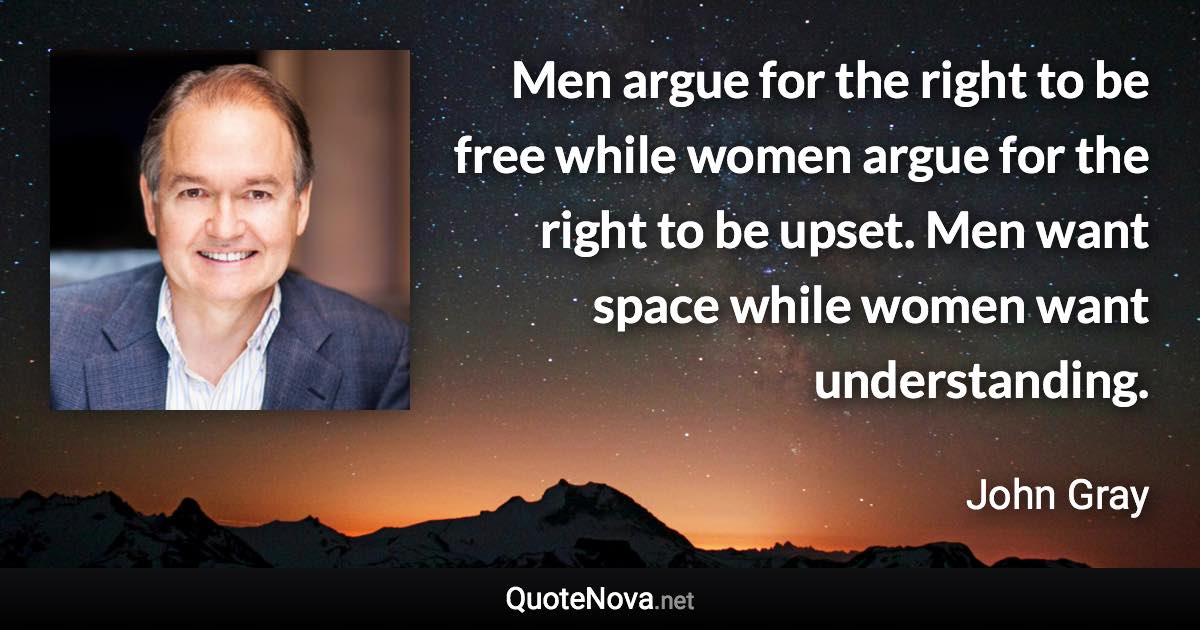 Men argue for the right to be free while women argue for the right to be upset. Men want space while women want understanding. - John Gray quote