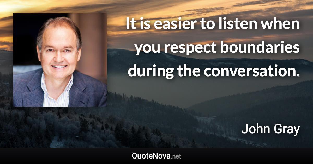 It is easier to listen when you respect boundaries during the conversation. - John Gray quote