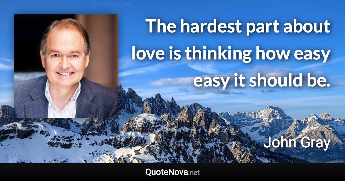 The hardest part about love is thinking how easy easy it should be. - John Gray quote