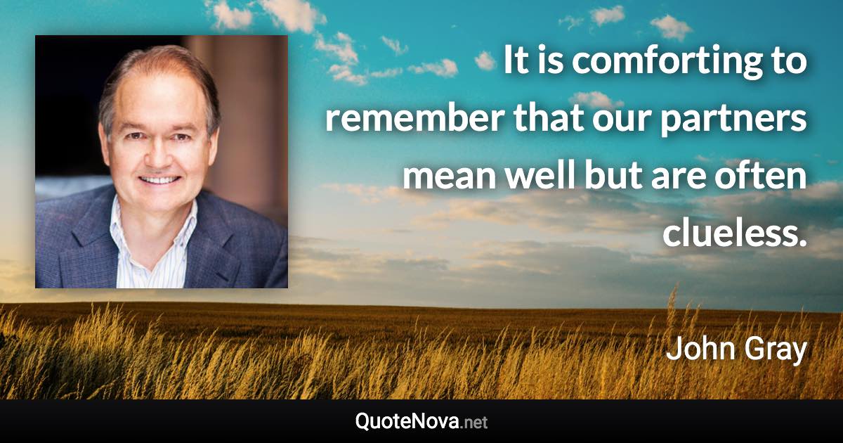 It is comforting to remember that our partners mean well but are often clueless. - John Gray quote