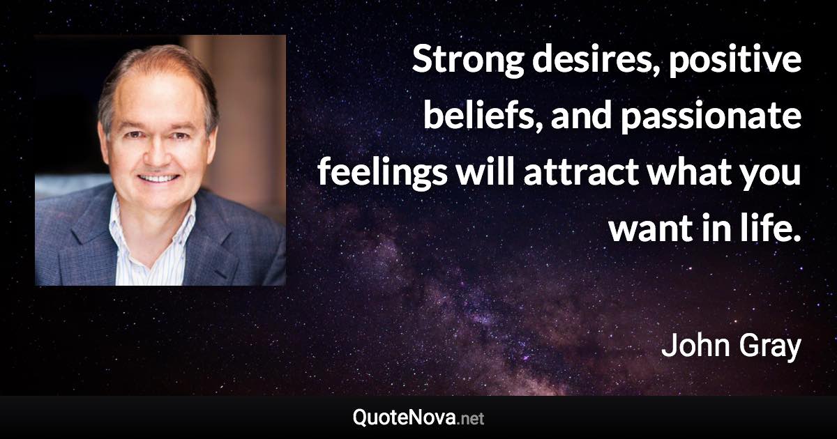 Strong desires, positive beliefs, and passionate feelings will attract what you want in life. - John Gray quote