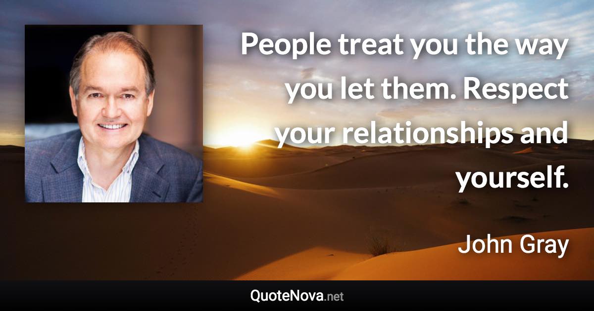 People treat you the way you let them. Respect your relationships and yourself. - John Gray quote