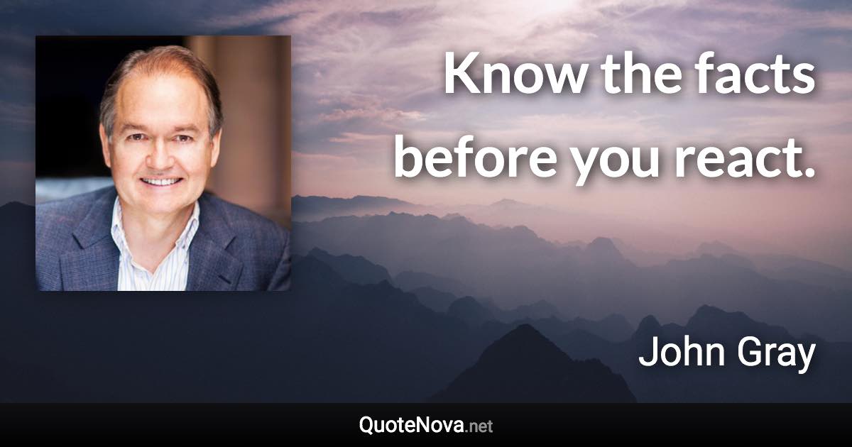 Know the facts before you react. - John Gray quote