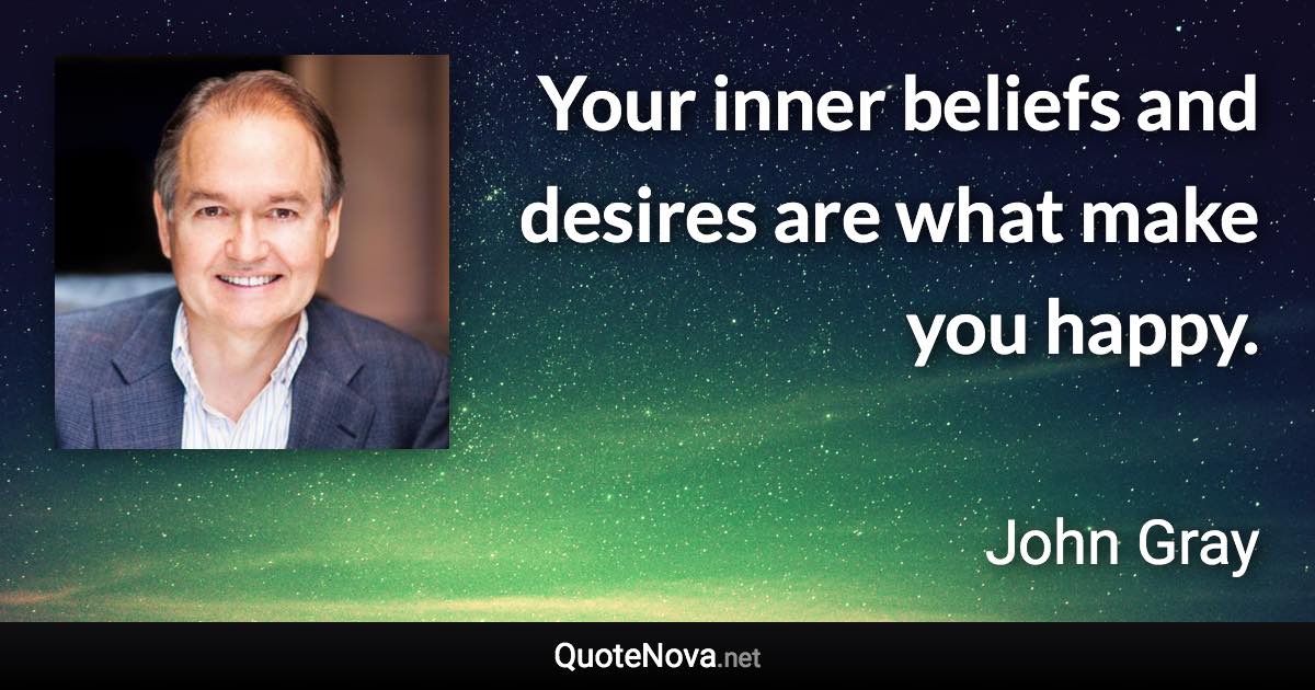 Your inner beliefs and desires are what make you happy. - John Gray quote