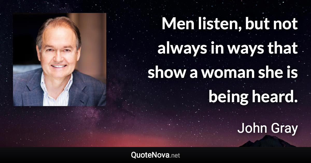 Men listen, but not always in ways that show a woman she is being heard. - John Gray quote