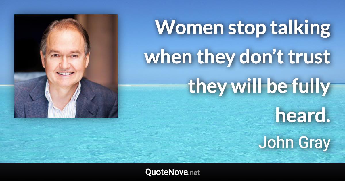 Women stop talking when they don’t trust they will be fully heard. - John Gray quote