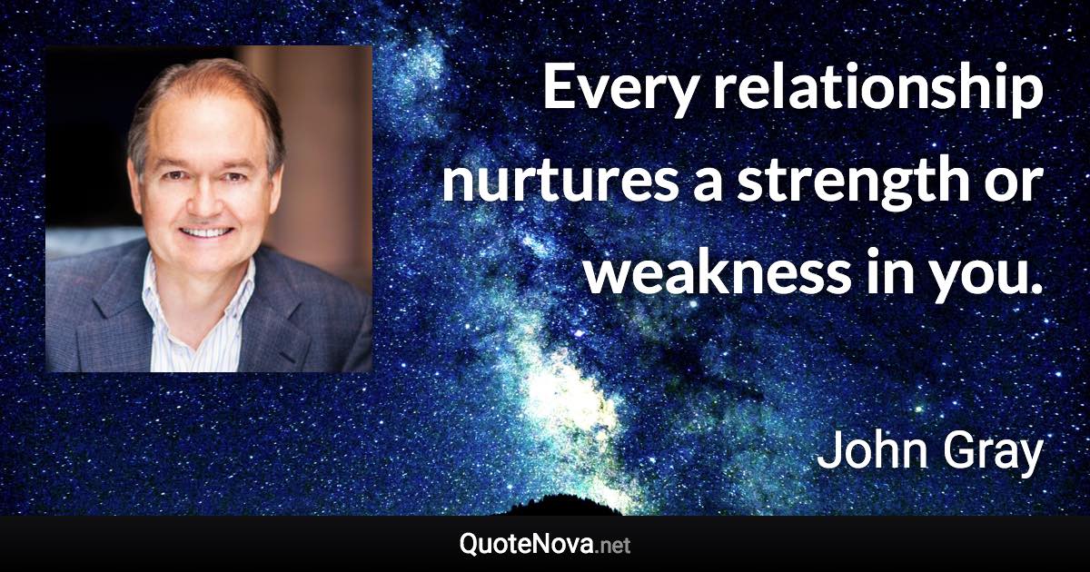 Every relationship nurtures a strength or weakness in you. - John Gray quote