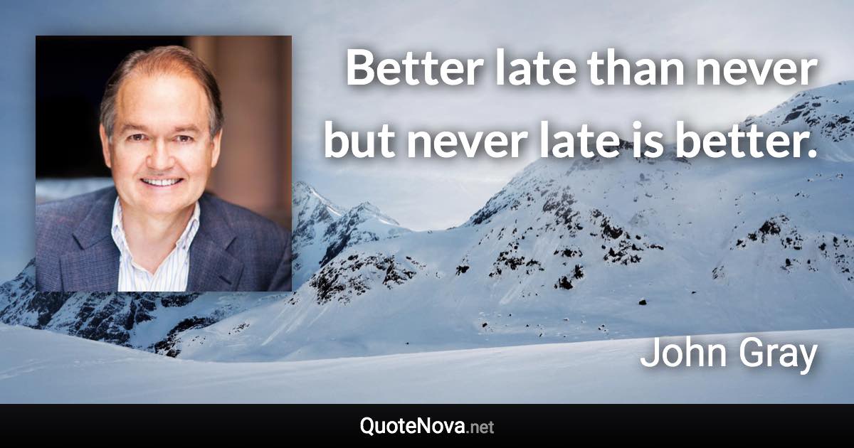 Better late than never but never late is better. - John Gray quote