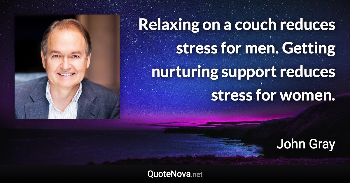 Relaxing on a couch reduces stress for men. Getting nurturing support reduces stress for women. - John Gray quote