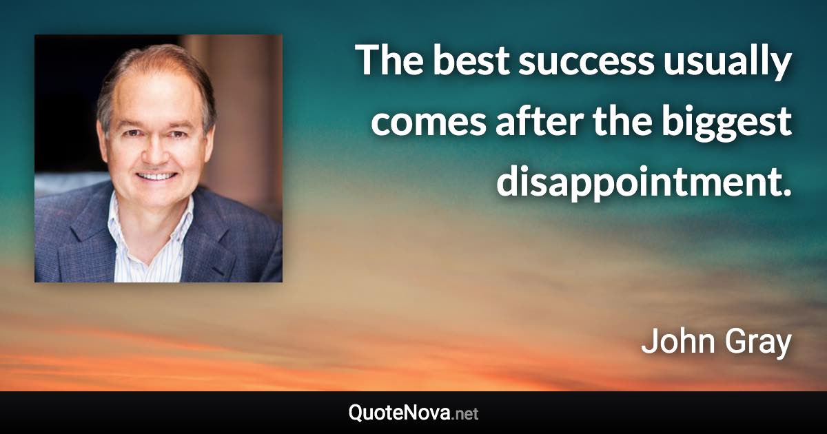 The best success usually comes after the biggest disappointment. - John Gray quote