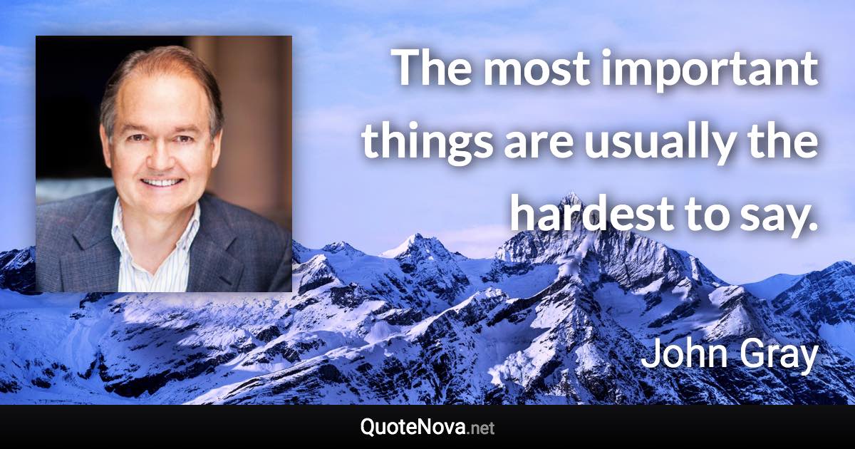 The most important things are usually the hardest to say. - John Gray quote