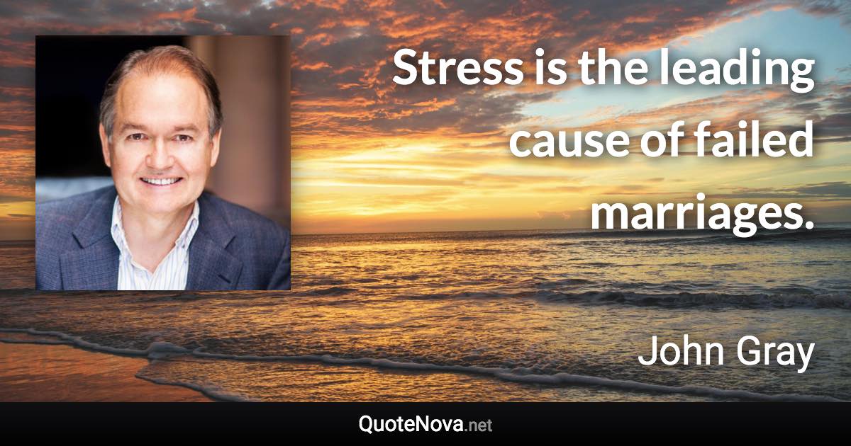 Stress is the leading cause of failed marriages. - John Gray quote