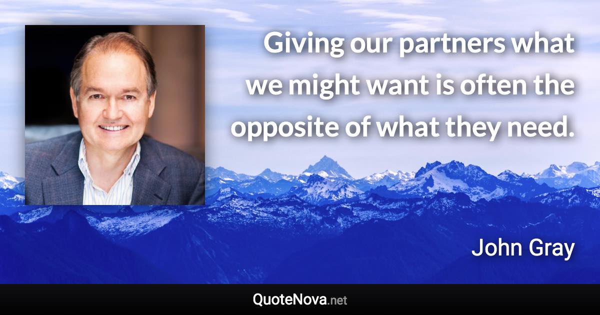 Giving our partners what we might want is often the opposite of what they need. - John Gray quote