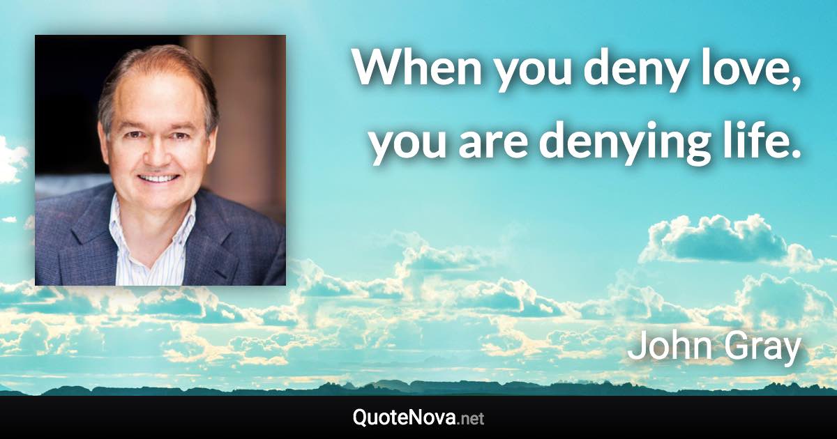 When you deny love, you are denying life. - John Gray quote