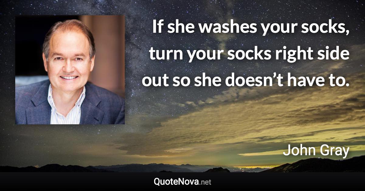 If she washes your socks, turn your socks right side out so she doesn’t have to. - John Gray quote