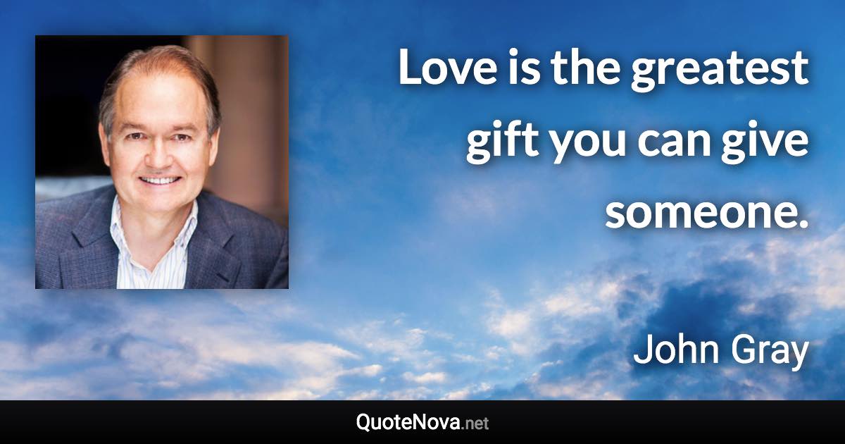 Love is the greatest gift you can give someone. - John Gray quote