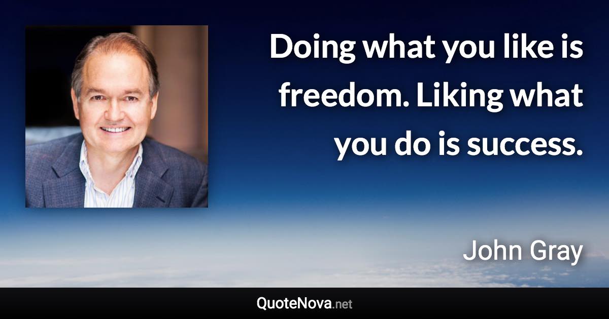 Doing what you like is freedom. Liking what you do is success. - John Gray quote