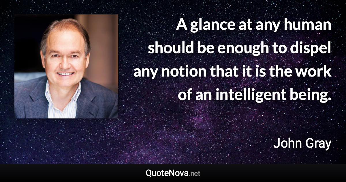 A glance at any human should be enough to dispel any notion that it is the work of an intelligent being. - John Gray quote