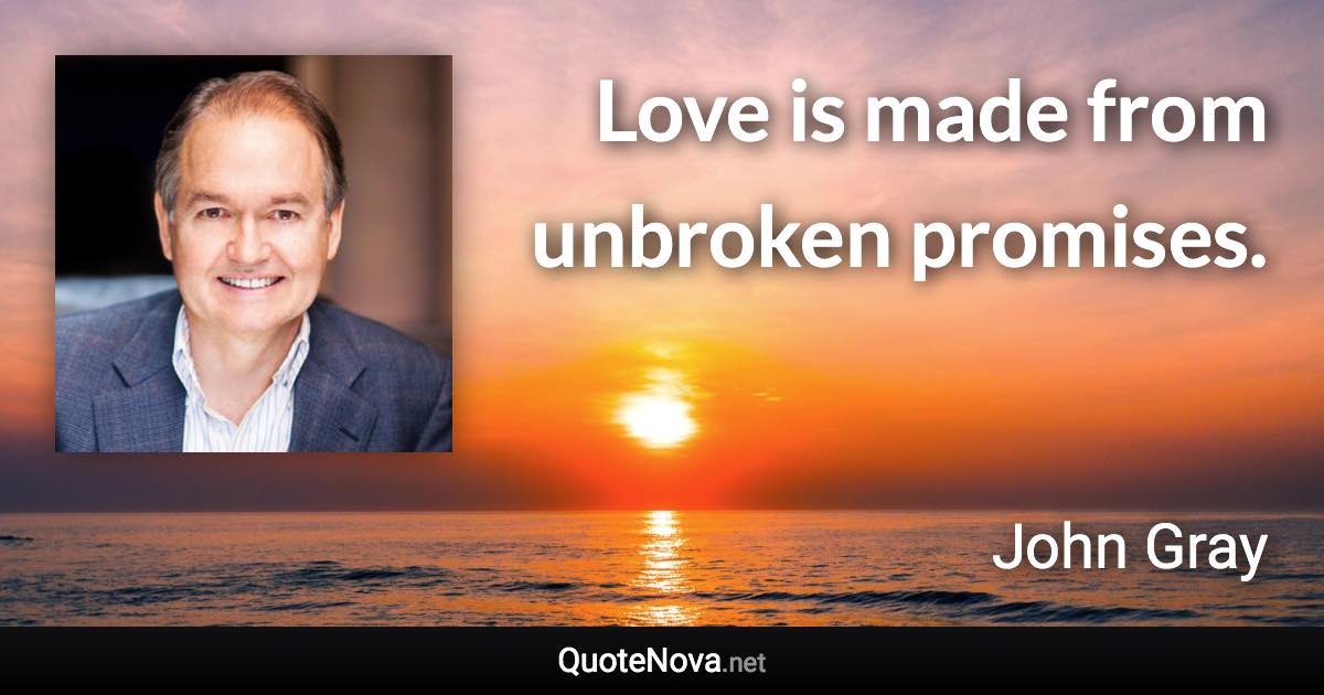 Love is made from unbroken promises. - John Gray quote