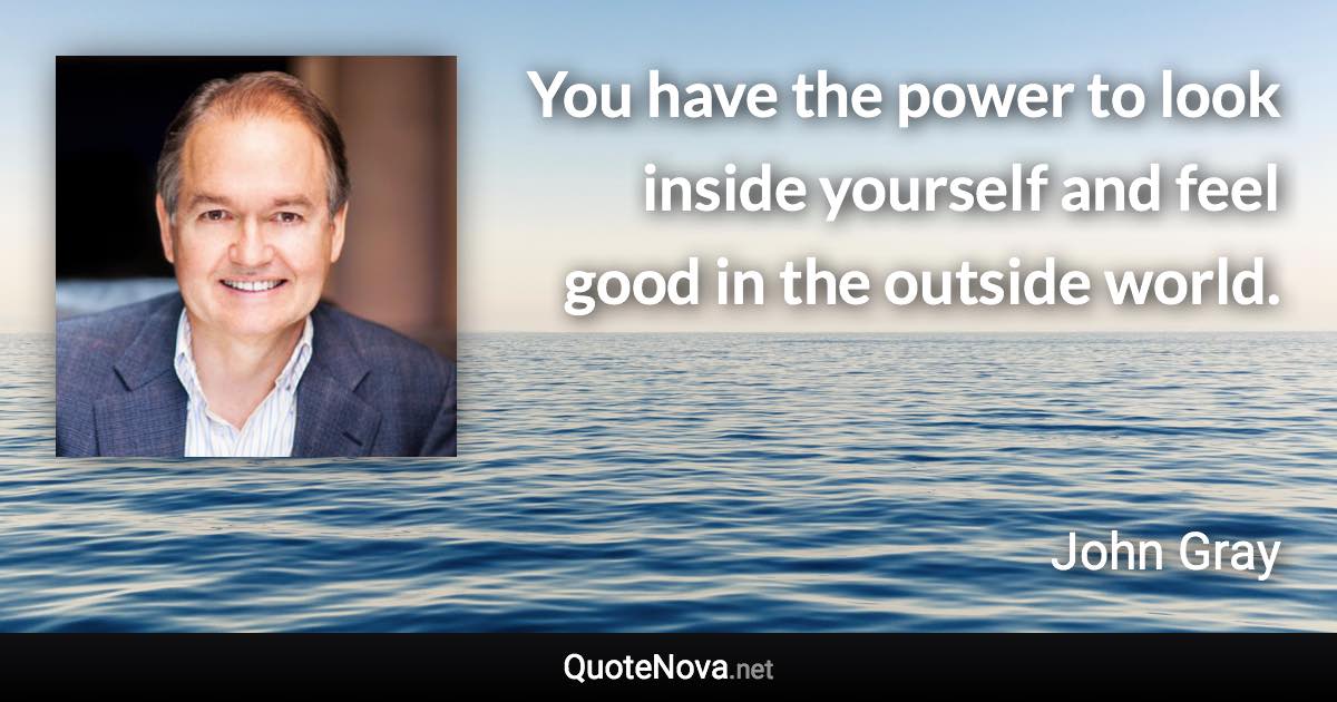 You have the power to look inside yourself and feel good in the outside world. - John Gray quote