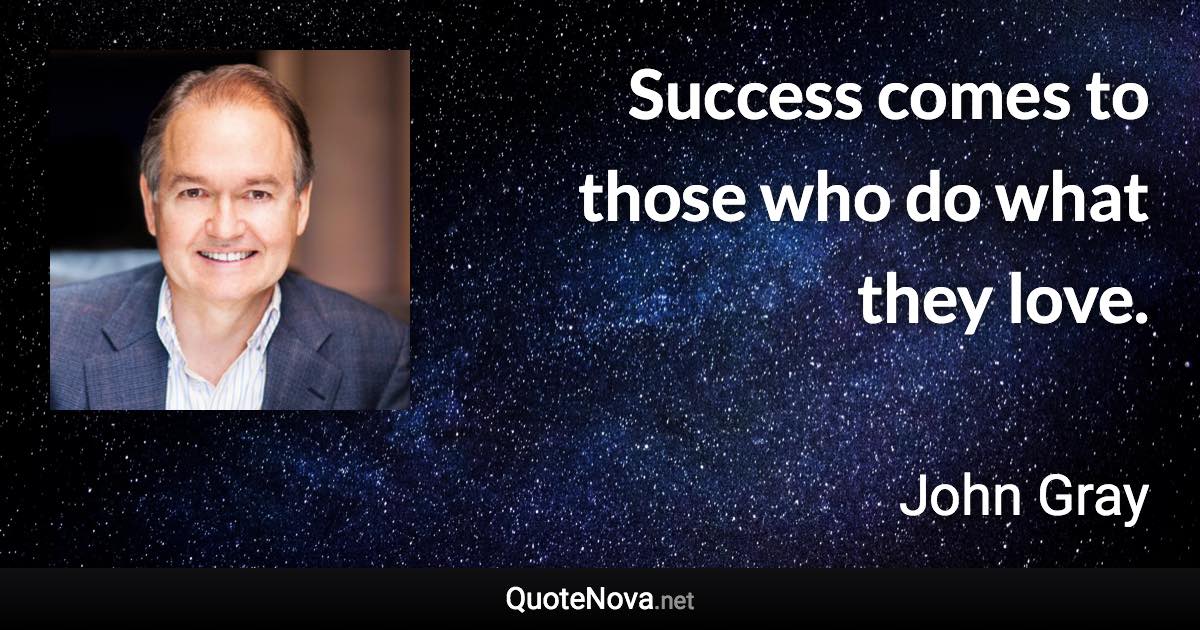 Success comes to those who do what they love. - John Gray quote