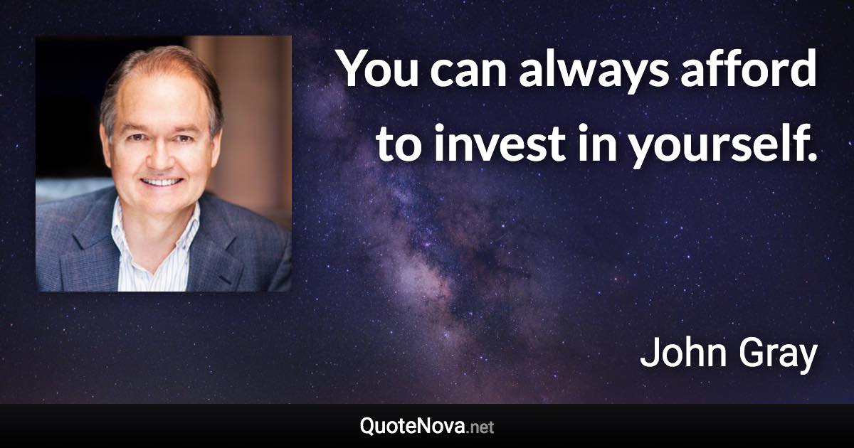 You can always afford to invest in yourself. - John Gray quote