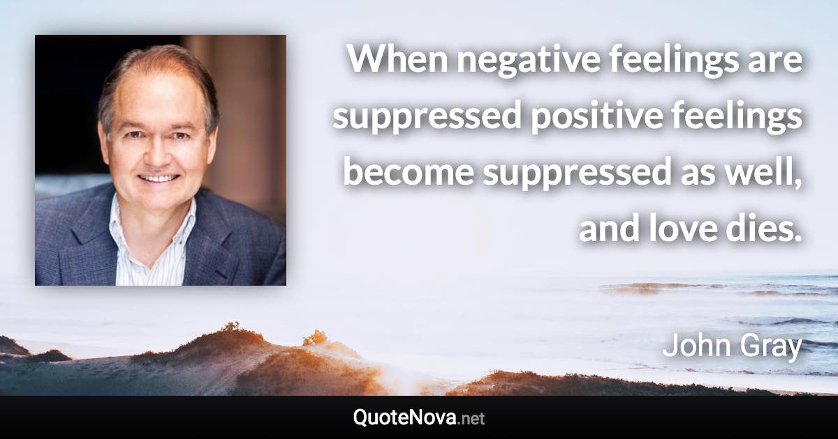 When negative feelings are suppressed positive feelings become suppressed as well, and love dies. - John Gray quote