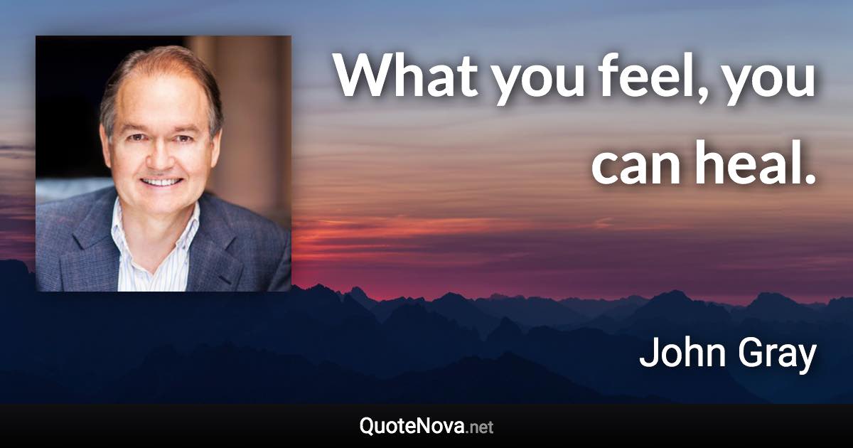 What you feel, you can heal. - John Gray quote