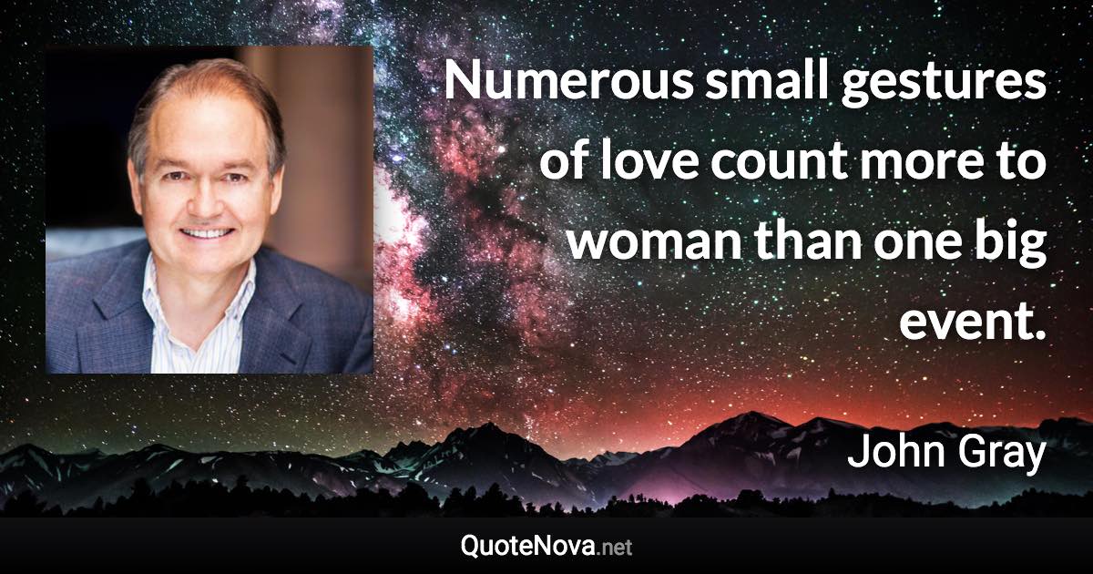 Numerous small gestures of love count more to woman than one big event. - John Gray quote