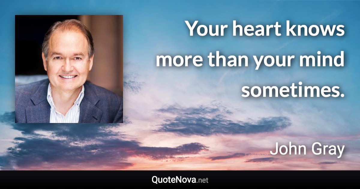 Your heart knows more than your mind sometimes. - John Gray quote