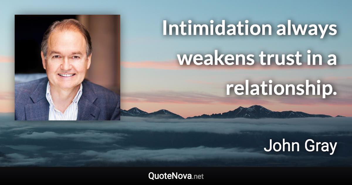 Intimidation always weakens trust in a relationship. - John Gray quote