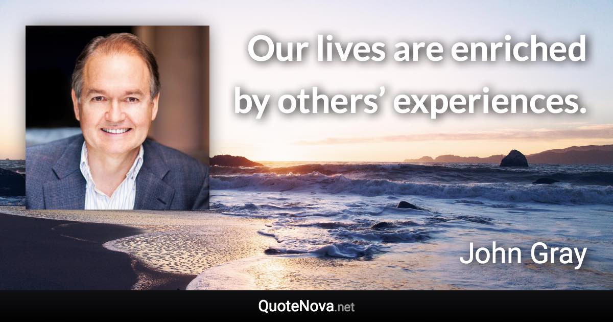 Our lives are enriched by others’ experiences. - John Gray quote