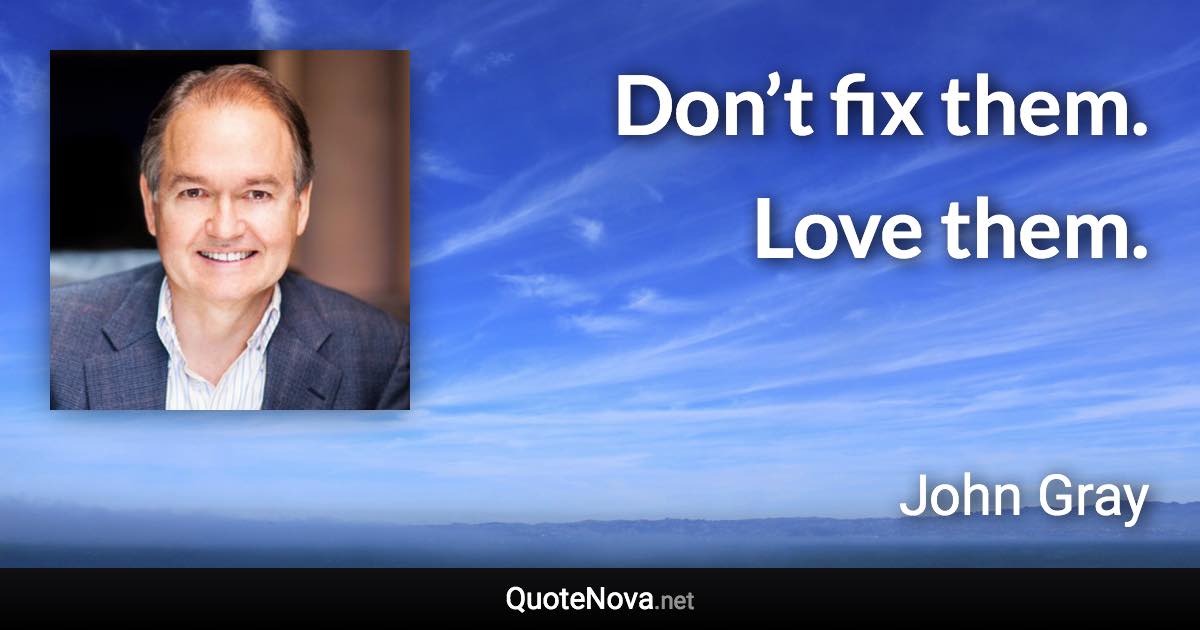 Don’t fix them. Love them. - John Gray quote