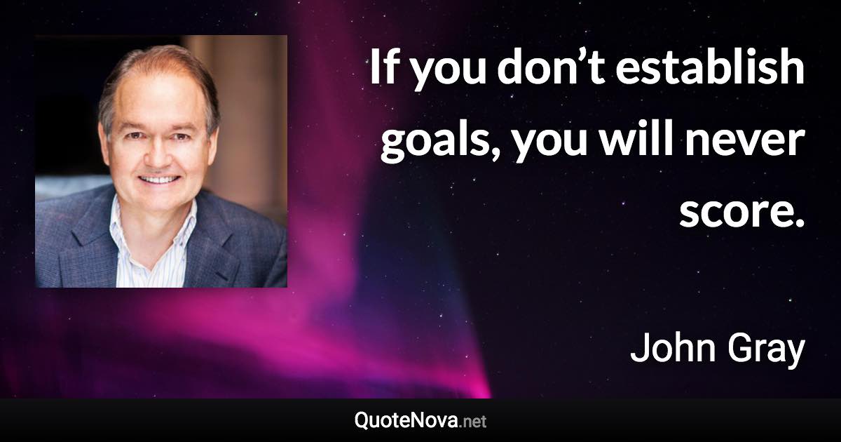 If you don’t establish goals, you will never score. - John Gray quote