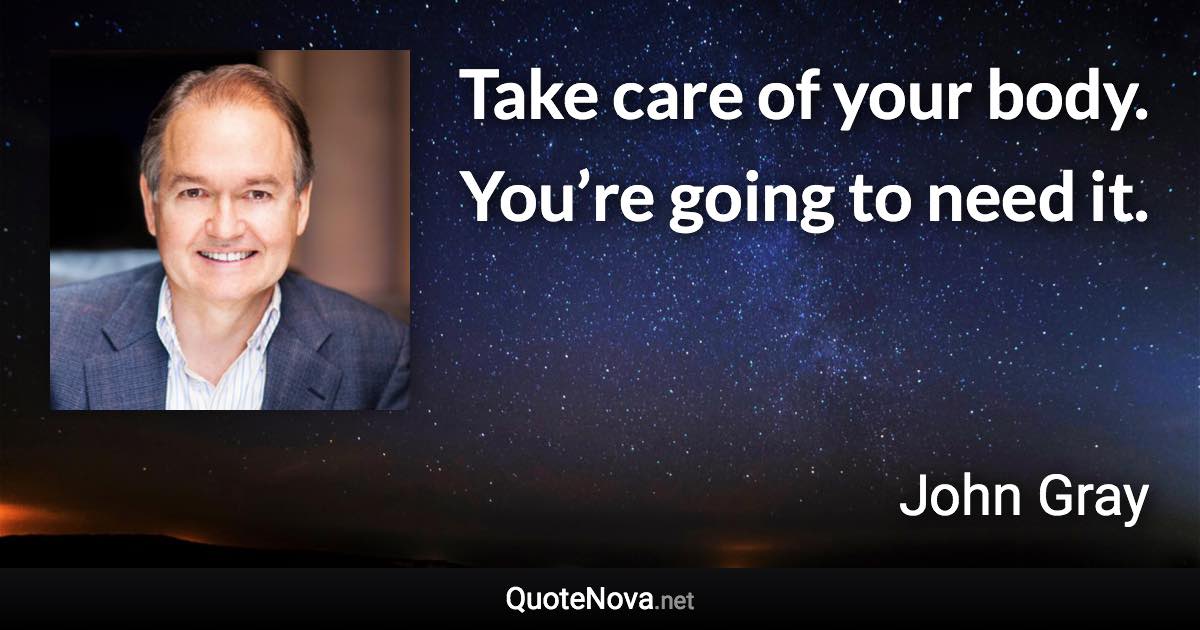 Take care of your body. You’re going to need it. - John Gray quote