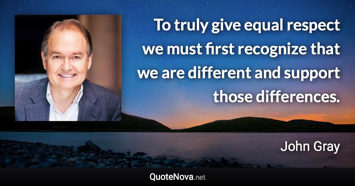 To truly give equal respect we must first recognize that we are different and support those differences. - John Gray quote