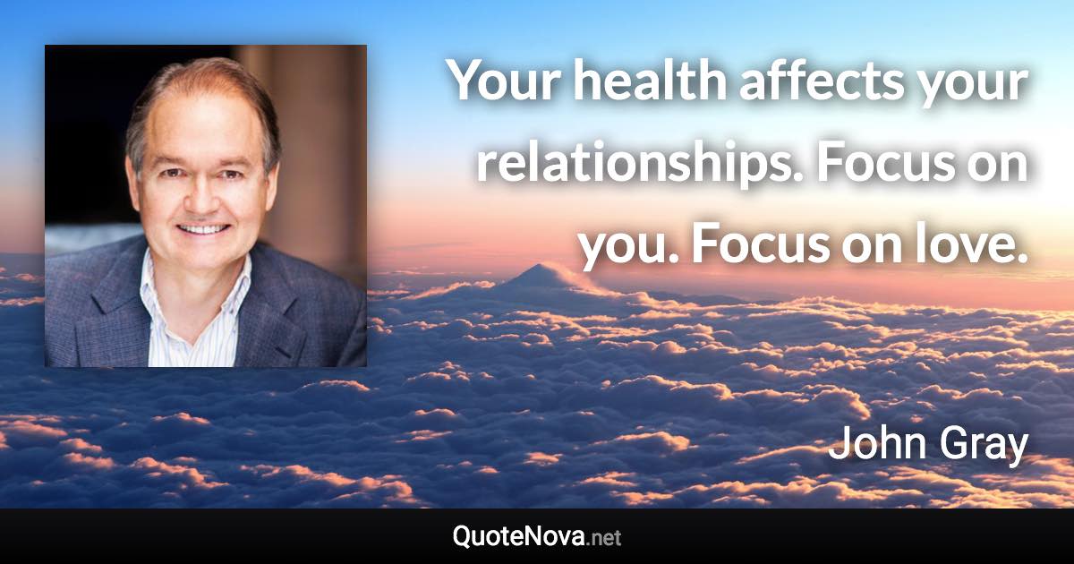 Your health affects your relationships. Focus on you. Focus on love. - John Gray quote