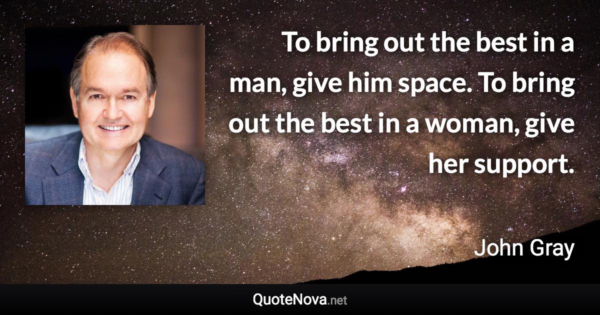 To bring out the best in a man, give him space. To bring out the best in a woman, give her support. - John Gray quote